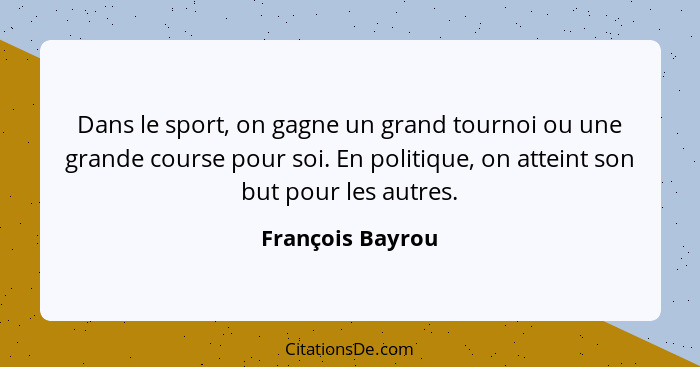 Dans le sport, on gagne un grand tournoi ou une grande course pour soi. En politique, on atteint son but pour les autres.... - François Bayrou