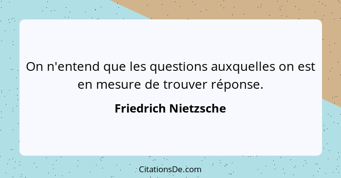 On n'entend que les questions auxquelles on est en mesure de trouver réponse.... - Friedrich Nietzsche