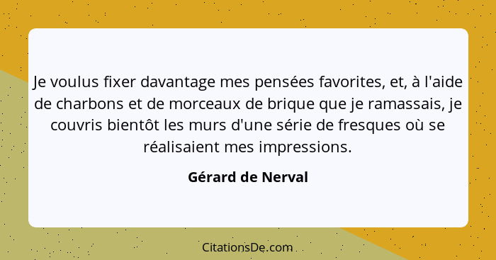 Je voulus fixer davantage mes pensées favorites, et, à l'aide de charbons et de morceaux de brique que je ramassais, je couvris bie... - Gérard de Nerval