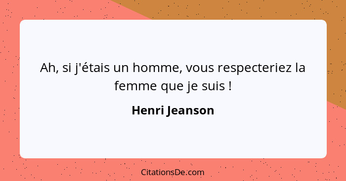 Ah, si j'étais un homme, vous respecteriez la femme que je suis !... - Henri Jeanson