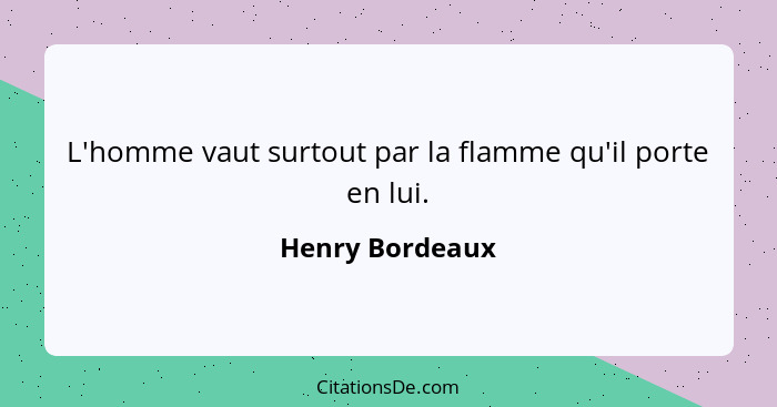 L'homme vaut surtout par la flamme qu'il porte en lui.... - Henry Bordeaux