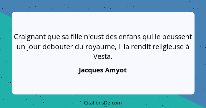 Craignant que sa fille n'eust des enfans qui le peussent un jour debouter du royaume, il la rendit religieuse à Vesta.... - Jacques Amyot