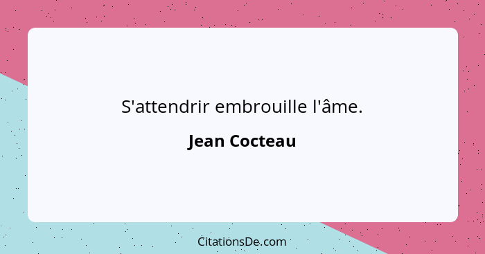 S'attendrir embrouille l'âme.... - Jean Cocteau