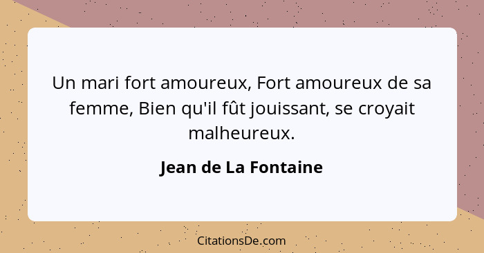 Un mari fort amoureux, Fort amoureux de sa femme, Bien qu'il fût jouissant, se croyait malheureux.... - Jean de La Fontaine