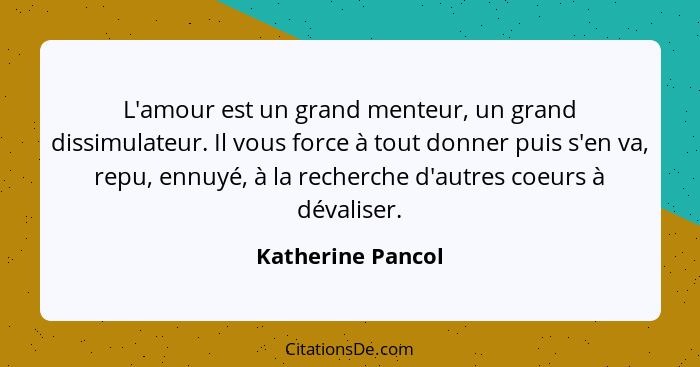 L'amour est un grand menteur, un grand dissimulateur. Il vous force à tout donner puis s'en va, repu, ennuyé, à la recherche d'autr... - Katherine Pancol