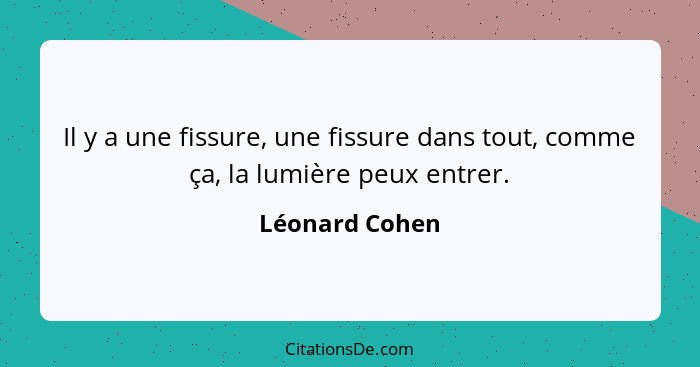 Il y a une fissure, une fissure dans tout, comme ça, la lumière peux entrer.... - Léonard Cohen