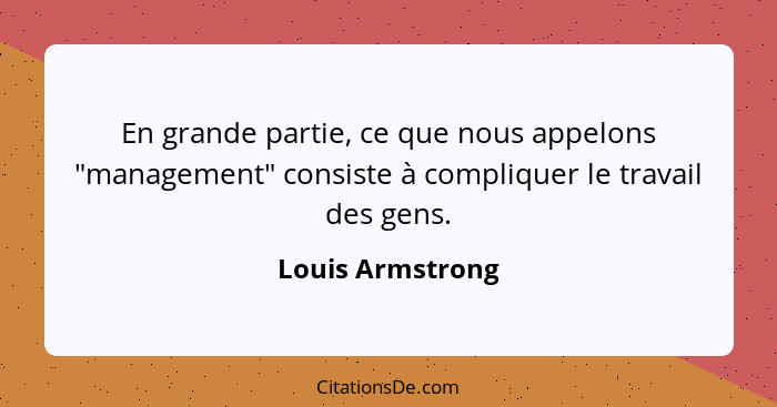 En grande partie, ce que nous appelons "management" consiste à compliquer le travail des gens.... - Louis Armstrong