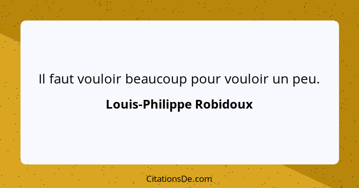 Il faut vouloir beaucoup pour vouloir un peu.... - Louis-Philippe Robidoux