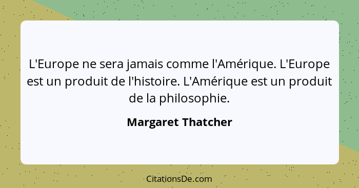 L'Europe ne sera jamais comme l'Amérique. L'Europe est un produit de l'histoire. L'Amérique est un produit de la philosophie.... - Margaret Thatcher