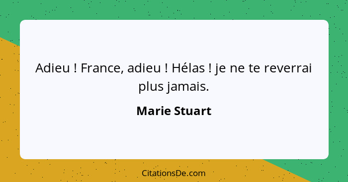 Adieu ! France, adieu ! Hélas ! je ne te reverrai plus jamais.... - Marie Stuart