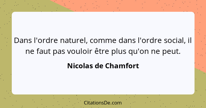 Dans l'ordre naturel, comme dans l'ordre social, il ne faut pas vouloir être plus qu'on ne peut.... - Nicolas de Chamfort