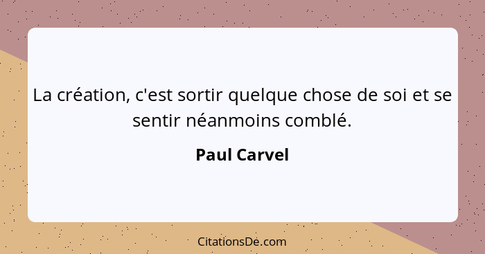 La création, c'est sortir quelque chose de soi et se sentir néanmoins comblé.... - Paul Carvel