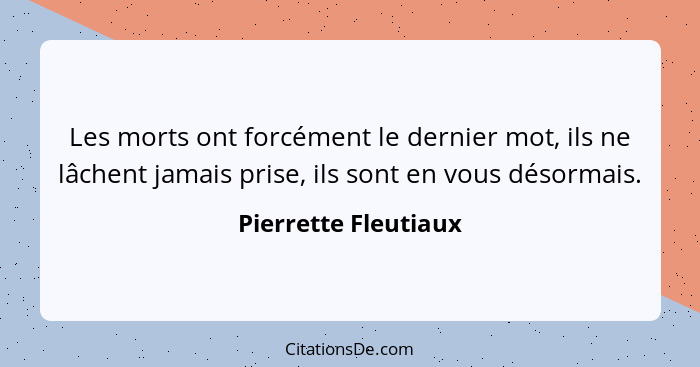 Les morts ont forcément le dernier mot, ils ne lâchent jamais prise, ils sont en vous désormais.... - Pierrette Fleutiaux