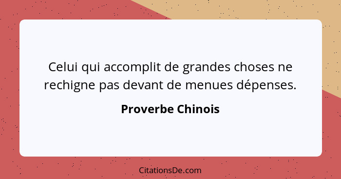 Celui qui accomplit de grandes choses ne rechigne pas devant de menues dépenses.... - Proverbe Chinois