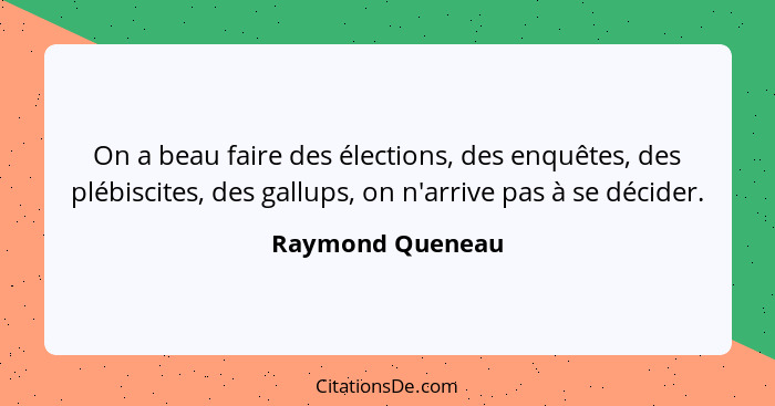 On a beau faire des élections, des enquêtes, des plébiscites, des gallups, on n'arrive pas à se décider.... - Raymond Queneau