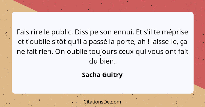 Fais rire le public. Dissipe son ennui. Et s'il te méprise et t'oublie sitôt qu'il a passé la porte, ah ! laisse-le, ça ne fait ri... - Sacha Guitry