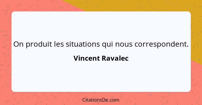 On produit les situations qui nous correspondent.... - Vincent Ravalec