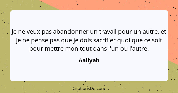 Je ne veux pas abandonner un travail pour un autre, et je ne pense pas que je dois sacrifier quoi que ce soit pour mettre mon tout dans l'un... - Aaliyah