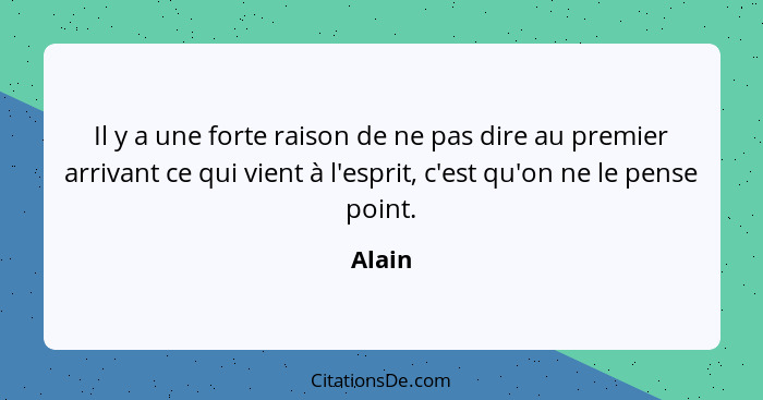 Il y a une forte raison de ne pas dire au premier arrivant ce qui vient à l'esprit, c'est qu'on ne le pense point.... - Alain