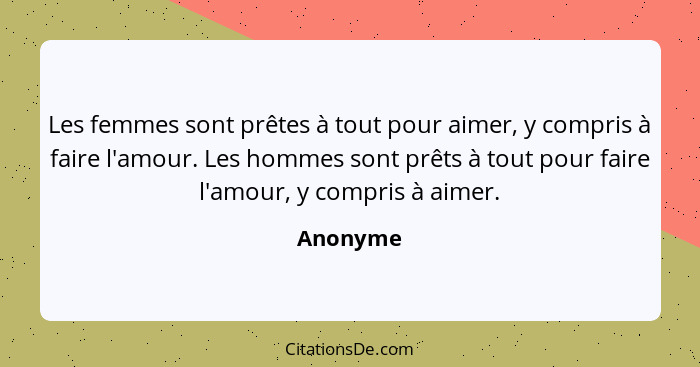 Les femmes sont prêtes à tout pour aimer, y compris à faire l'amour. Les hommes sont prêts à tout pour faire l'amour, y compris à aimer.... - Anonyme