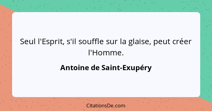 Seul l'Esprit, s'il souffle sur la glaise, peut créer l'Homme.... - Antoine de Saint-Exupéry