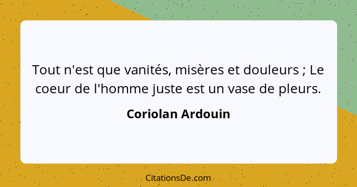 Tout n'est que vanités, misères et douleurs ; Le coeur de l'homme juste est un vase de pleurs.... - Coriolan Ardouin