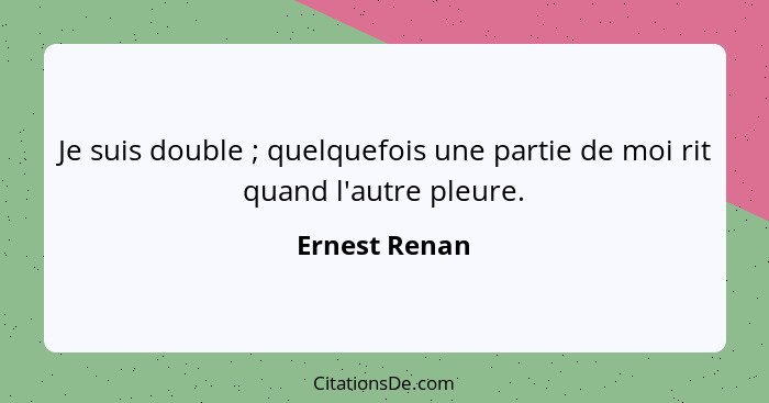 Je suis double ; quelquefois une partie de moi rit quand l'autre pleure.... - Ernest Renan