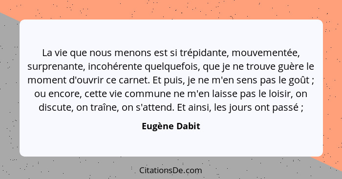 La vie que nous menons est si trépidante, mouvementée, surprenante, incohérente quelquefois, que je ne trouve guère le moment d'ouvrir... - Eugène Dabit