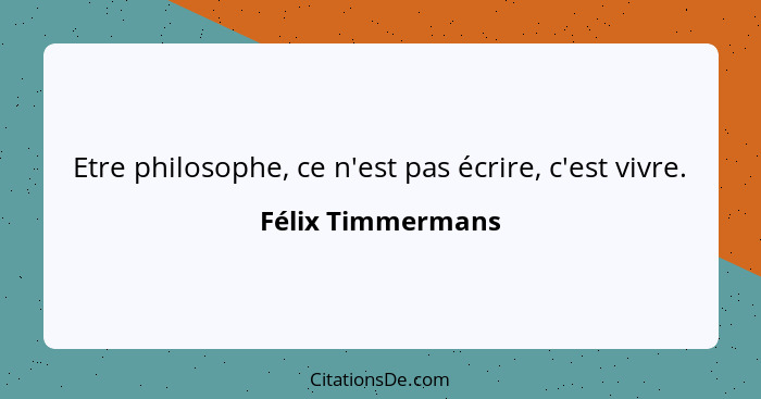 Etre philosophe, ce n'est pas écrire, c'est vivre.... - Félix Timmermans