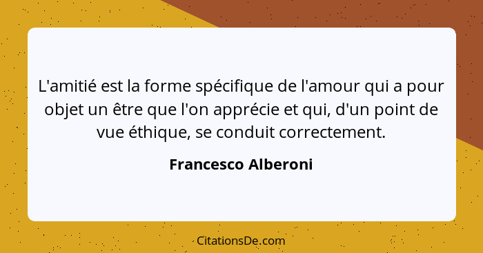 L'amitié est la forme spécifique de l'amour qui a pour objet un être que l'on apprécie et qui, d'un point de vue éthique, se cond... - Francesco Alberoni