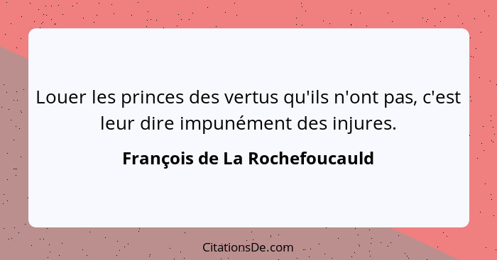 Louer les princes des vertus qu'ils n'ont pas, c'est leur dire impunément des injures.... - François de La Rochefoucauld