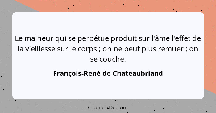 Le malheur qui se perpétue produit sur l'âme l'effet de la vieillesse sur le corps ; on ne peut plus remuer ... - François-René de Chateaubriand