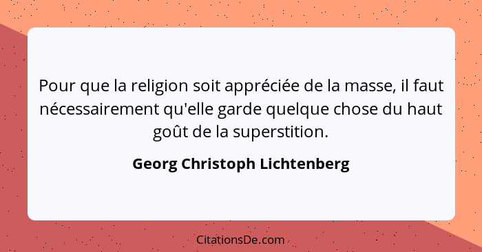 Pour que la religion soit appréciée de la masse, il faut nécessairement qu'elle garde quelque chose du haut goût de la s... - Georg Christoph Lichtenberg