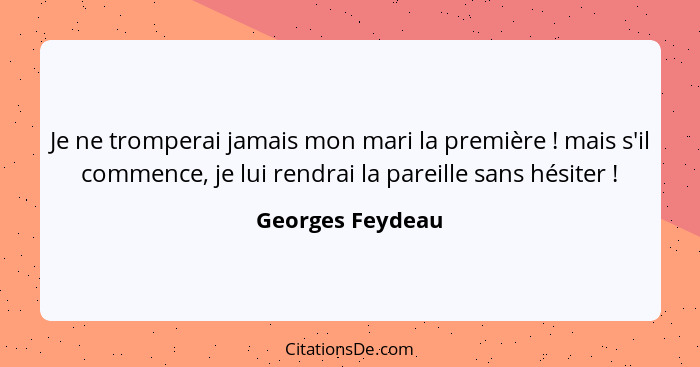 Je ne tromperai jamais mon mari la première ! mais s'il commence, je lui rendrai la pareille sans hésiter !... - Georges Feydeau