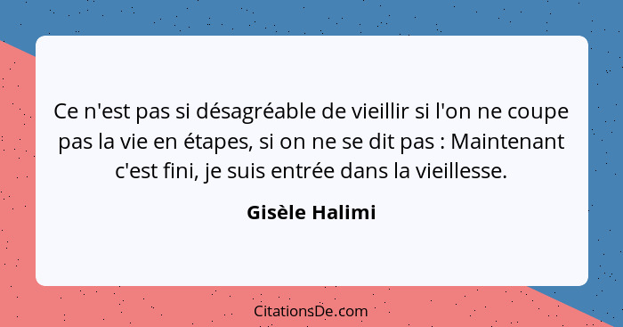 Ce n'est pas si désagréable de vieillir si l'on ne coupe pas la vie en étapes, si on ne se dit pas : Maintenant c'est fini, je su... - Gisèle Halimi