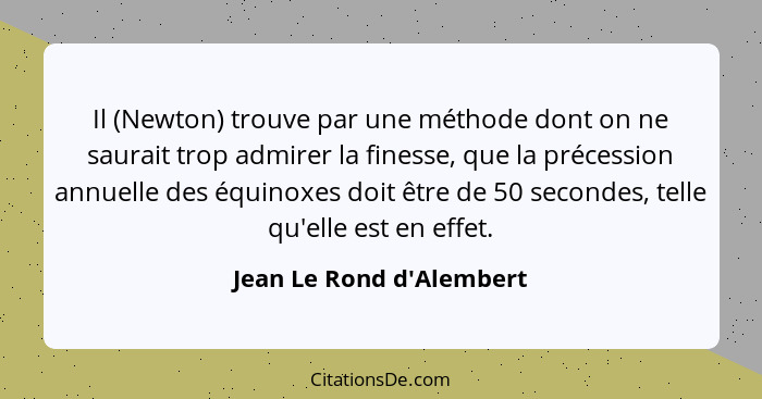 Il (Newton) trouve par une méthode dont on ne saurait trop admirer la finesse, que la précession annuelle des équinoxes... - Jean Le Rond d'Alembert