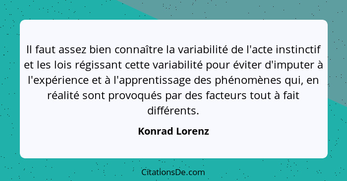 Il faut assez bien connaître la variabilité de l'acte instinctif et les lois régissant cette variabilité pour éviter d'imputer à l'exp... - Konrad Lorenz