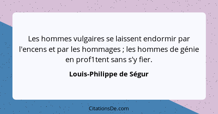 Les hommes vulgaires se laissent endormir par l'encens et par les hommages ; les hommes de génie en prof1tent sans s'y... - Louis-Philippe de Ségur