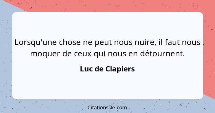 Lorsqu'une chose ne peut nous nuire, il faut nous moquer de ceux qui nous en détournent.... - Luc de Clapiers