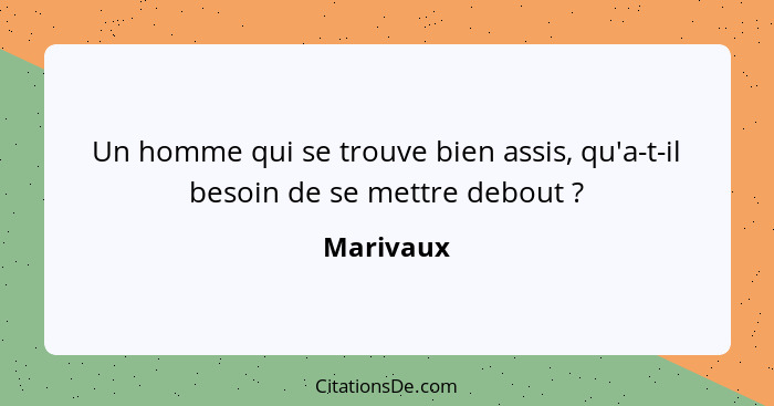 Un homme qui se trouve bien assis, qu'a-t-il besoin de se mettre debout ?... - Marivaux