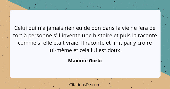 Celui qui n'a jamais rien eu de bon dans la vie ne fera de tort à personne s'il invente une histoire et puis la raconte comme si elle é... - Maxime Gorki