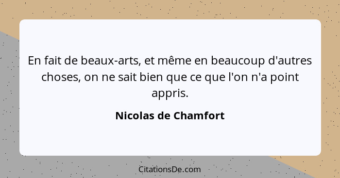 En fait de beaux-arts, et même en beaucoup d'autres choses, on ne sait bien que ce que l'on n'a point appris.... - Nicolas de Chamfort