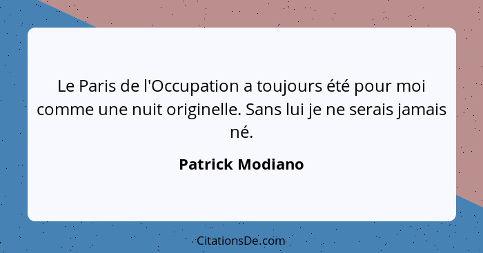 Le Paris de l'Occupation a toujours été pour moi comme une nuit originelle. Sans lui je ne serais jamais né.... - Patrick Modiano