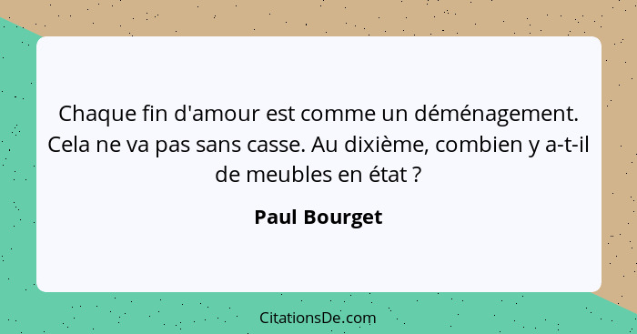 Chaque fin d'amour est comme un déménagement. Cela ne va pas sans casse. Au dixième, combien y a-t-il de meubles en état ?... - Paul Bourget