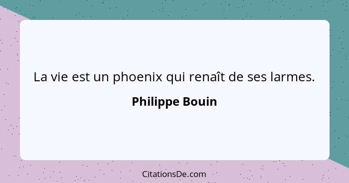 La vie est un phoenix qui renaît de ses larmes.... - Philippe Bouin