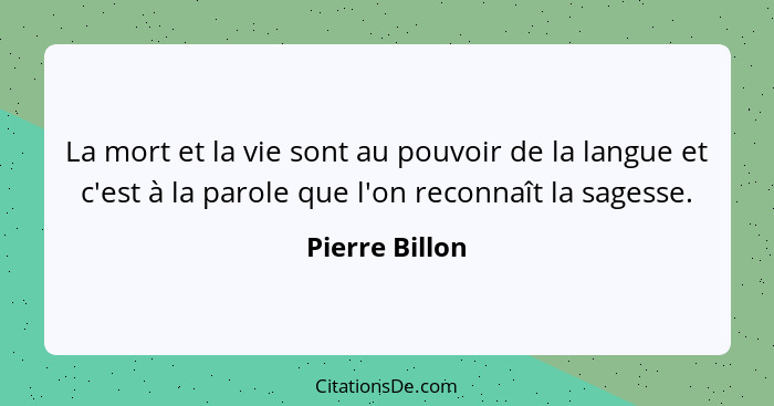 La mort et la vie sont au pouvoir de la langue et c'est à la parole que l'on reconnaît la sagesse.... - Pierre Billon