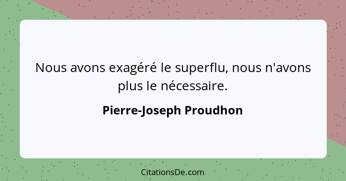 Nous avons exagéré le superflu, nous n'avons plus le nécessaire.... - Pierre-Joseph Proudhon