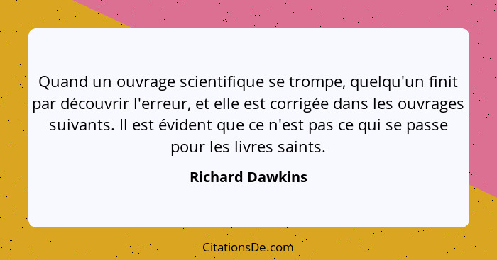 Quand un ouvrage scientifique se trompe, quelqu'un finit par découvrir l'erreur, et elle est corrigée dans les ouvrages suivants. Il... - Richard Dawkins