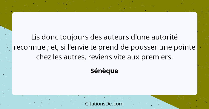 Lis donc toujours des auteurs d'une autorité reconnue ; et, si l'envie te prend de pousser une pointe chez les autres, reviens vite aux... - Sénèque