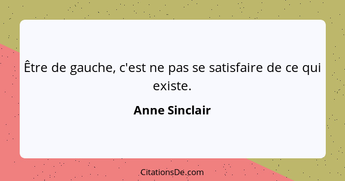 Être de gauche, c'est ne pas se satisfaire de ce qui existe.... - Anne Sinclair